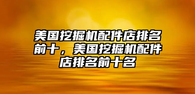 美國挖掘機配件店排名前十，美國挖掘機配件店排名前十名