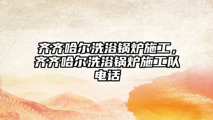 齊齊哈爾洗浴鍋爐施工，齊齊哈爾洗浴鍋爐施工隊(duì)電話