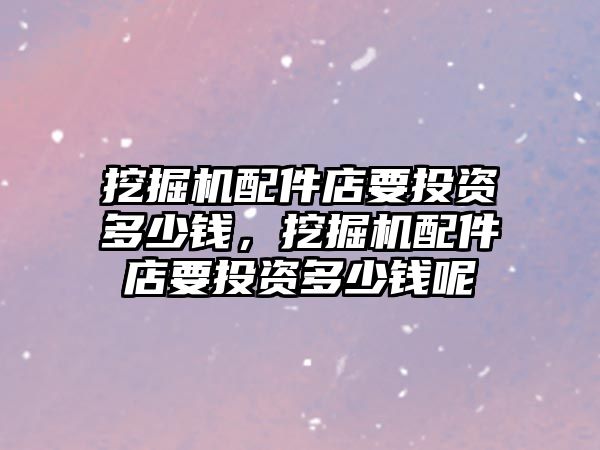 挖掘機(jī)配件店要投資多少錢，挖掘機(jī)配件店要投資多少錢呢