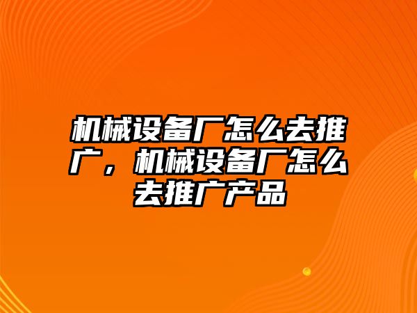 機(jī)械設(shè)備廠怎么去推廣，機(jī)械設(shè)備廠怎么去推廣產(chǎn)品