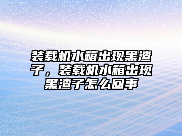 裝載機(jī)水箱出現(xiàn)黑渣子，裝載機(jī)水箱出現(xiàn)黑渣子怎么回事