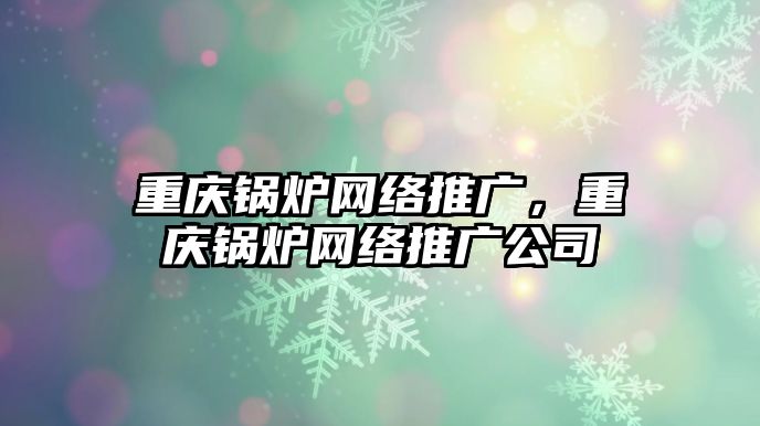 重慶鍋爐網(wǎng)絡(luò)推廣，重慶鍋爐網(wǎng)絡(luò)推廣公司