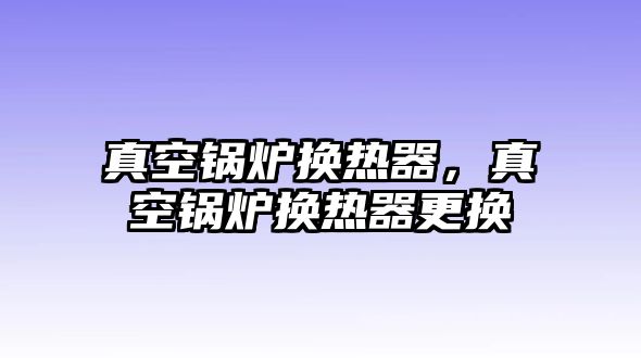 真空鍋爐換熱器，真空鍋爐換熱器更換