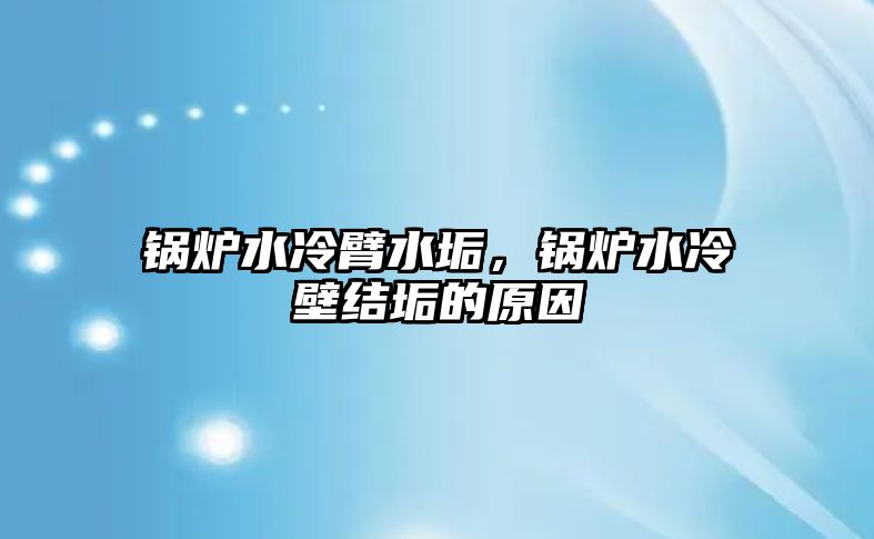 鍋爐水冷臂水垢，鍋爐水冷壁結(jié)垢的原因