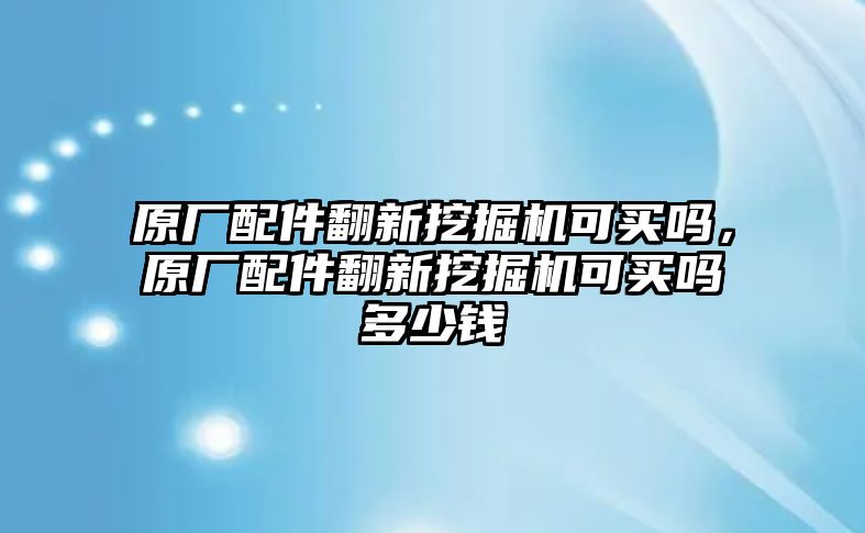 原廠配件翻新挖掘機可買嗎，原廠配件翻新挖掘機可買嗎多少錢