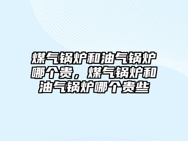 煤氣鍋爐和油氣鍋爐哪個貴，煤氣鍋爐和油氣鍋爐哪個貴些