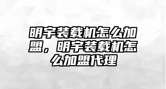 明宇裝載機怎么加盟，明宇裝載機怎么加盟代理