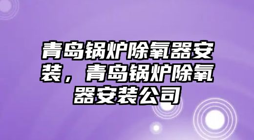 青島鍋爐除氧器安裝，青島鍋爐除氧器安裝公司