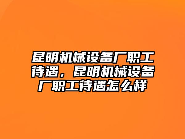 昆明機(jī)械設(shè)備廠職工待遇，昆明機(jī)械設(shè)備廠職工待遇怎么樣