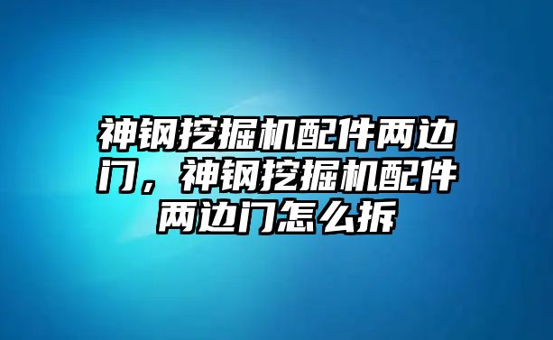 神鋼挖掘機配件兩邊門，神鋼挖掘機配件兩邊門怎么拆