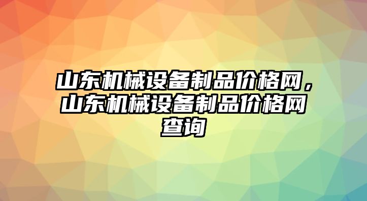 山東機(jī)械設(shè)備制品價(jià)格網(wǎng)，山東機(jī)械設(shè)備制品價(jià)格網(wǎng)查詢