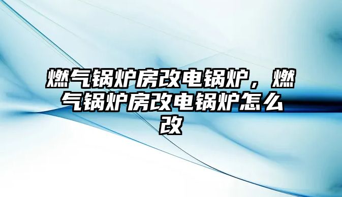 燃?xì)忮仩t房改電鍋爐，燃?xì)忮仩t房改電鍋爐怎么改