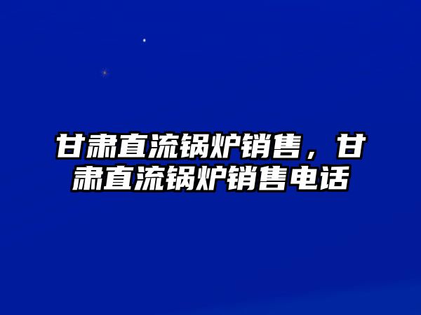 甘肅直流鍋爐銷售，甘肅直流鍋爐銷售電話