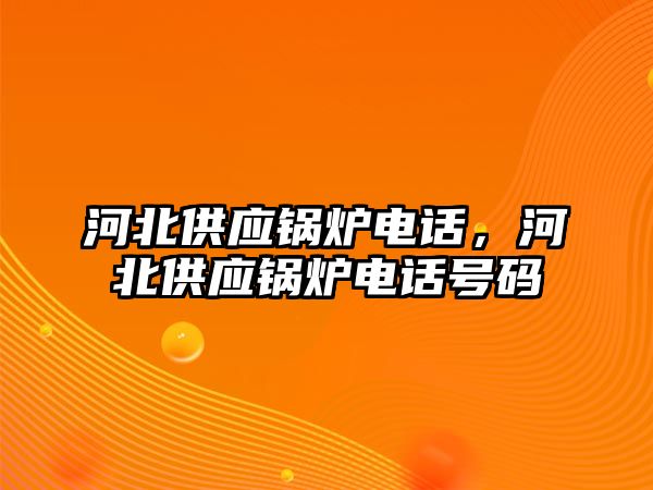 河北供應(yīng)鍋爐電話，河北供應(yīng)鍋爐電話號碼