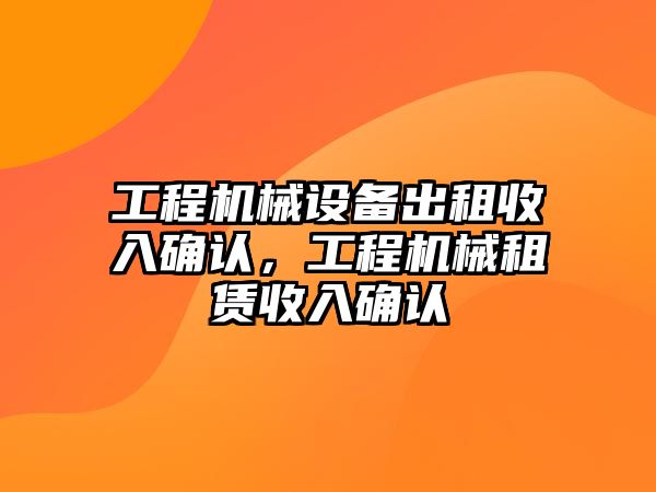 工程機械設(shè)備出租收入確認(rèn)，工程機械租賃收入確認(rèn)