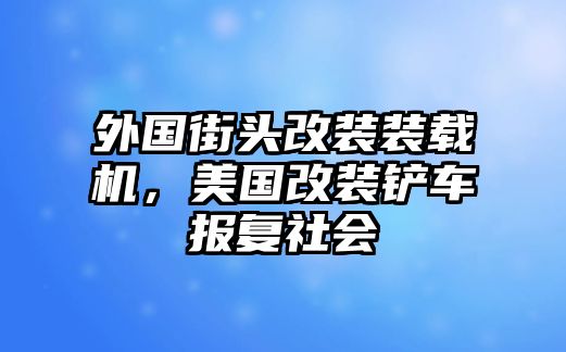 外國街頭改裝裝載機，美國改裝鏟車報復(fù)社會