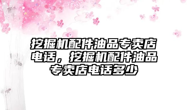 挖掘機(jī)配件油品專賣店電話，挖掘機(jī)配件油品專賣店電話多少