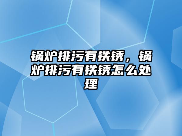 鍋爐排污有鐵銹，鍋爐排污有鐵銹怎么處理