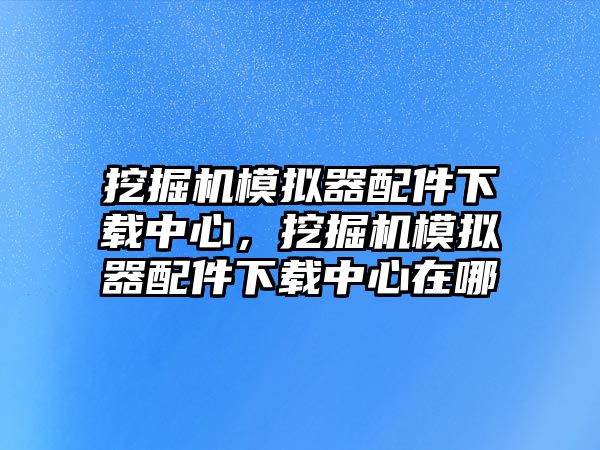 挖掘機(jī)模擬器配件下載中心，挖掘機(jī)模擬器配件下載中心在哪