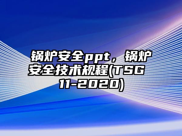 鍋爐安全ppt，鍋爐安全技術(shù)規(guī)程(TSG 11-2020)