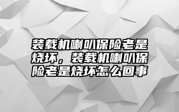 裝載機(jī)喇叭保險老是燒壞，裝載機(jī)喇叭保險老是燒壞怎么回事