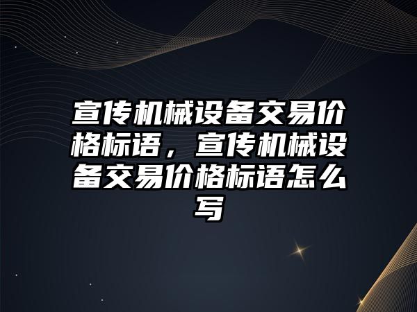 宣傳機械設(shè)備交易價格標(biāo)語，宣傳機械設(shè)備交易價格標(biāo)語怎么寫