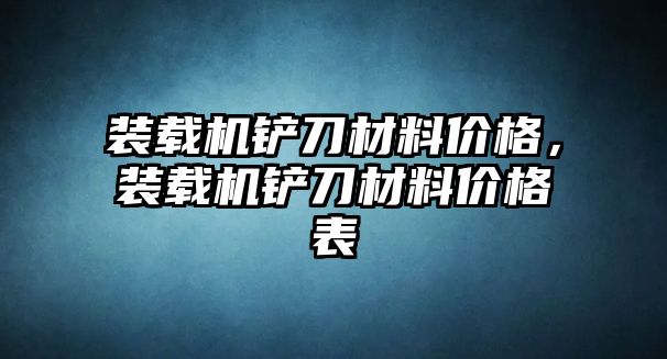 裝載機鏟刀材料價格，裝載機鏟刀材料價格表