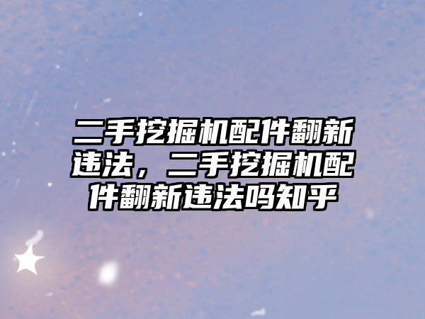 二手挖掘機配件翻新違法，二手挖掘機配件翻新違法嗎知乎