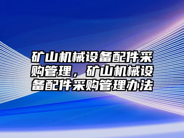 礦山機(jī)械設(shè)備配件采購管理，礦山機(jī)械設(shè)備配件采購管理辦法