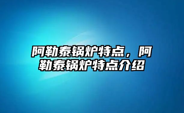 阿勒泰鍋爐特點，阿勒泰鍋爐特點介紹