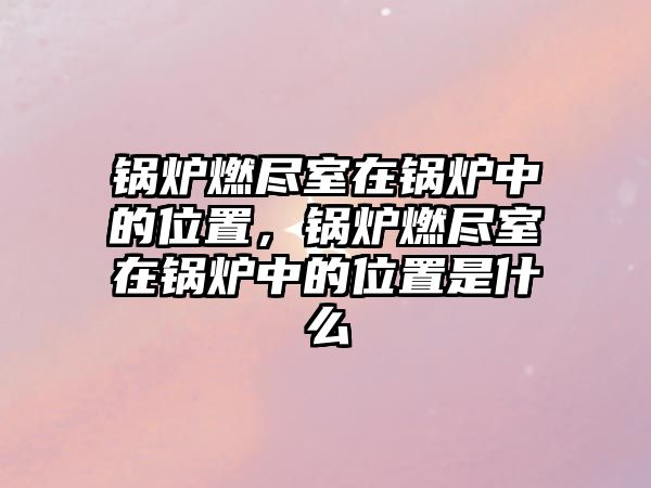 鍋爐燃盡室在鍋爐中的位置，鍋爐燃盡室在鍋爐中的位置是什么