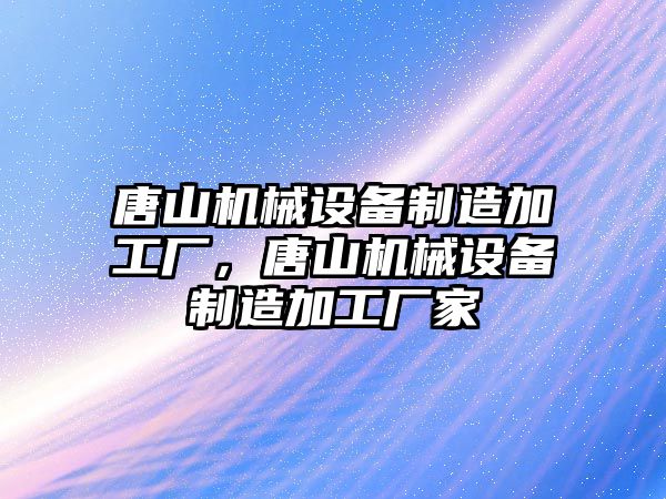 唐山機械設備制造加工廠，唐山機械設備制造加工廠家