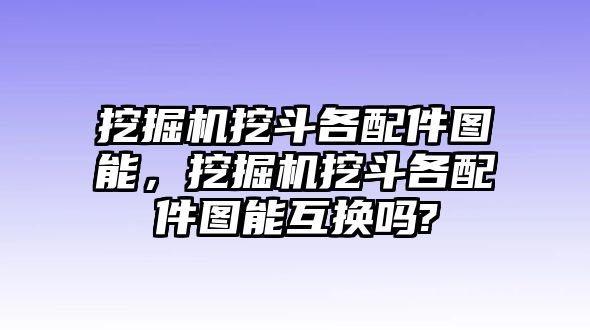 挖掘機(jī)挖斗各配件圖能，挖掘機(jī)挖斗各配件圖能互換嗎?