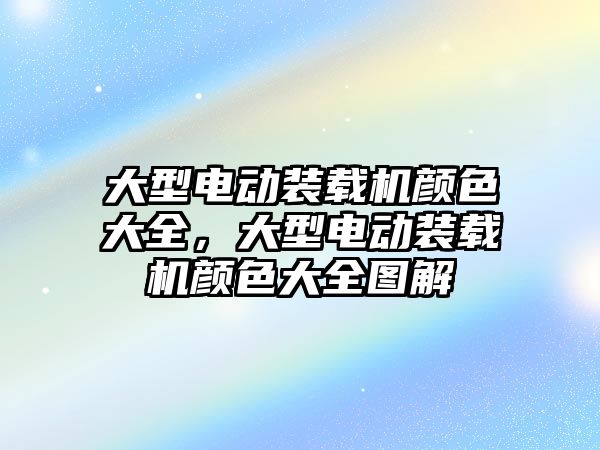 大型電動裝載機顏色大全，大型電動裝載機顏色大全圖解