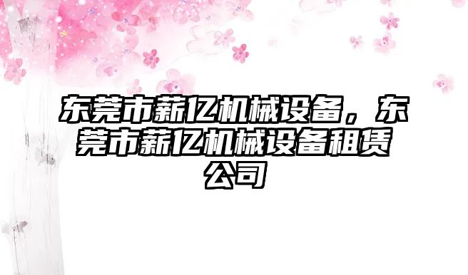 東莞市薪億機(jī)械設(shè)備，東莞市薪億機(jī)械設(shè)備租賃公司