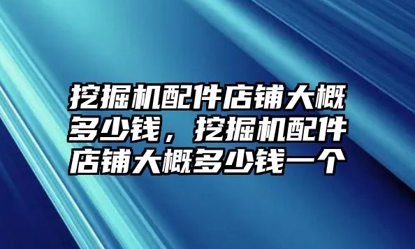 挖掘機(jī)配件店鋪大概多少錢，挖掘機(jī)配件店鋪大概多少錢一個(gè)