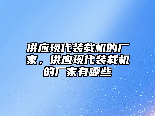 供應(yīng)現(xiàn)代裝載機的廠家，供應(yīng)現(xiàn)代裝載機的廠家有哪些