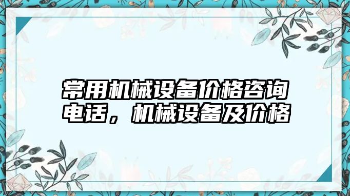 常用機械設(shè)備價格咨詢電話，機械設(shè)備及價格