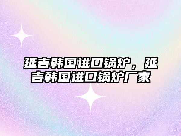 延吉韓國進口鍋爐，延吉韓國進口鍋爐廠家