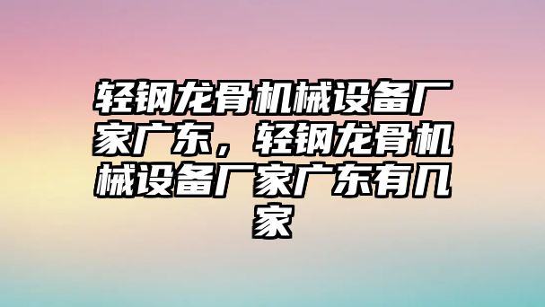 輕鋼龍骨機械設備廠家廣東，輕鋼龍骨機械設備廠家廣東有幾家