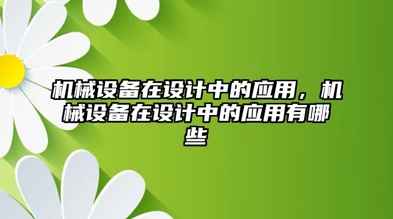 機(jī)械設(shè)備在設(shè)計(jì)中的應(yīng)用，機(jī)械設(shè)備在設(shè)計(jì)中的應(yīng)用有哪些