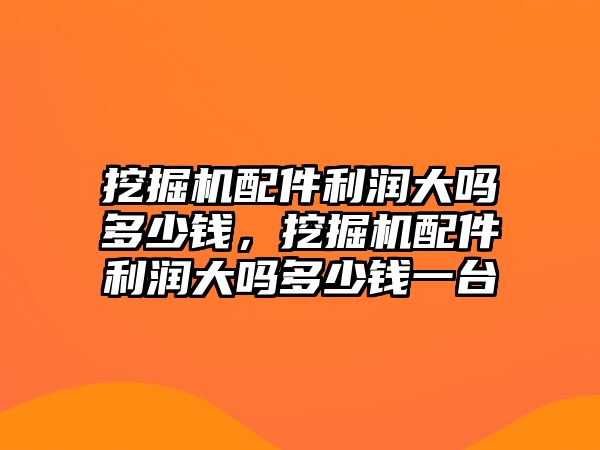 挖掘機配件利潤大嗎多少錢，挖掘機配件利潤大嗎多少錢一臺