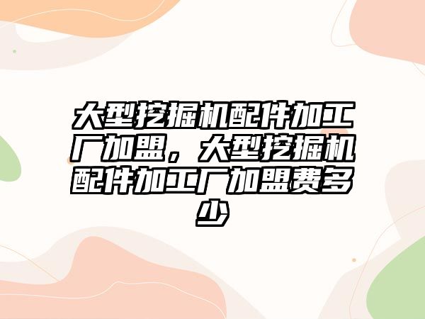 大型挖掘機配件加工廠加盟，大型挖掘機配件加工廠加盟費多少