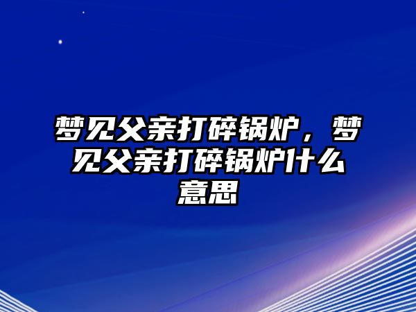 夢(mèng)見(jiàn)父親打碎鍋爐，夢(mèng)見(jiàn)父親打碎鍋爐什么意思