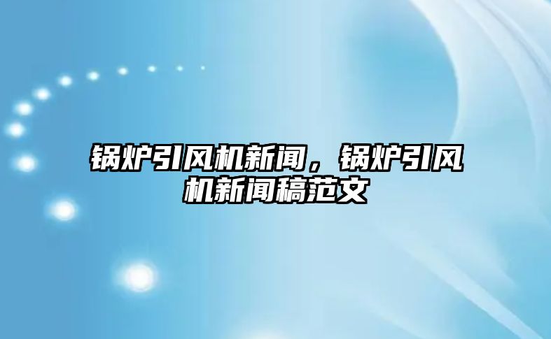 鍋爐引風(fēng)機(jī)新聞，鍋爐引風(fēng)機(jī)新聞稿范文