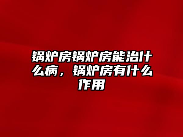 鍋爐房鍋爐房能治什么病，鍋爐房有什么作用