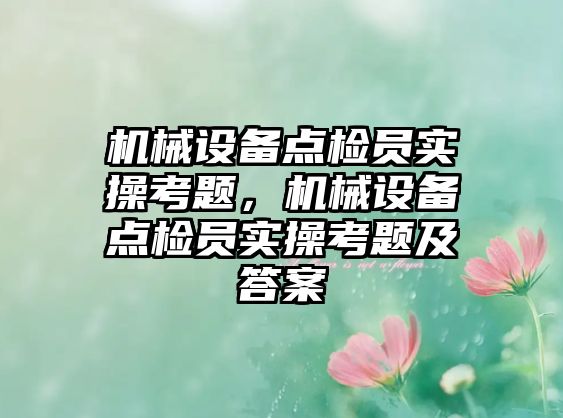 機(jī)械設(shè)備點(diǎn)檢員實(shí)操考題，機(jī)械設(shè)備點(diǎn)檢員實(shí)操考題及答案