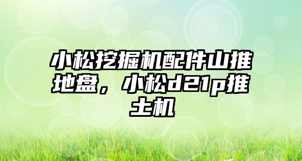 小松挖掘機配件山推地盤，小松d21p推土機