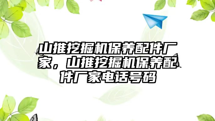 山推挖掘機(jī)保養(yǎng)配件廠家，山推挖掘機(jī)保養(yǎng)配件廠家電話號碼