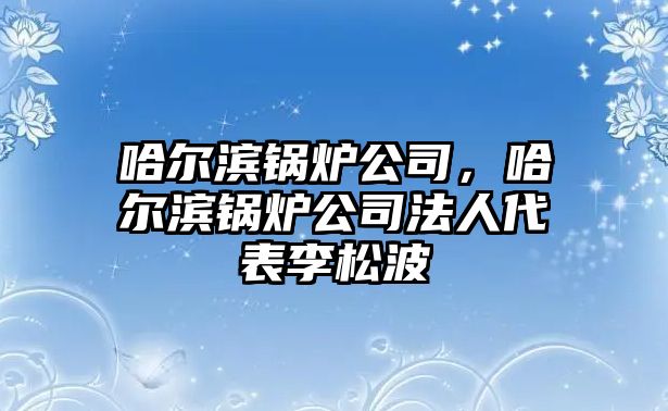 哈爾濱鍋爐公司，哈爾濱鍋爐公司法人代表李松波